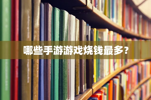 哪些手游游戏烧钱最多？