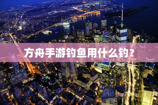 方舟手游钓鱼用什么钓？