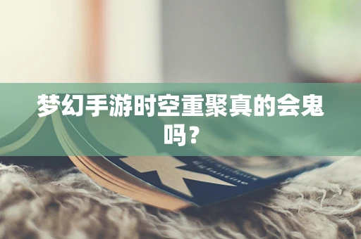 梦幻手游时空重聚真的会鬼吗？