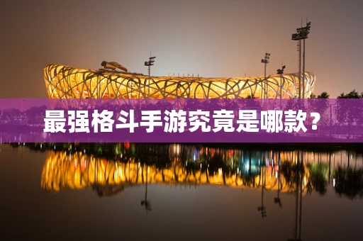 最强格斗手游究竟是哪款？