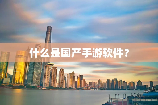 什么是国产手游软件？