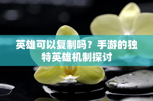 英雄可以复制吗？手游的独特英雄机制探讨