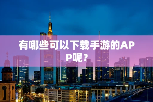 有哪些可以下载手游的APP呢？