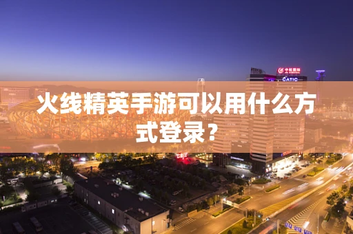 火线精英手游可以用什么方式登录？