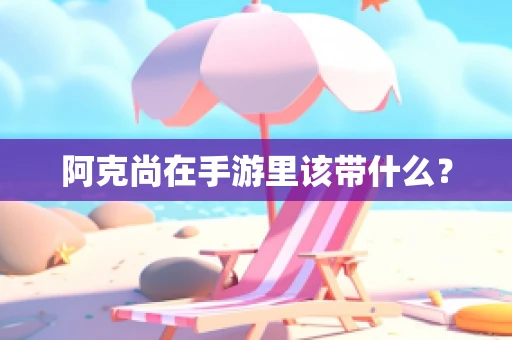 阿克尚在手游里该带什么？