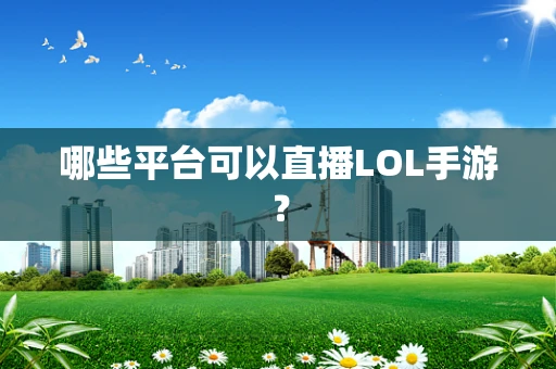 哪些平台可以直播LOL手游？