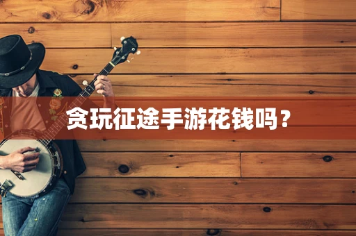 贪玩征途手游花钱吗？