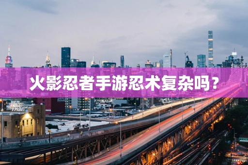 火影忍者手游忍术复杂吗？