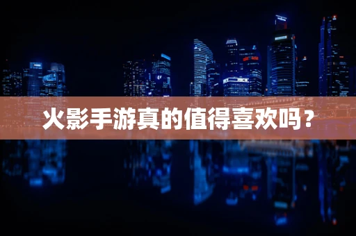 火影手游真的值得喜欢吗？