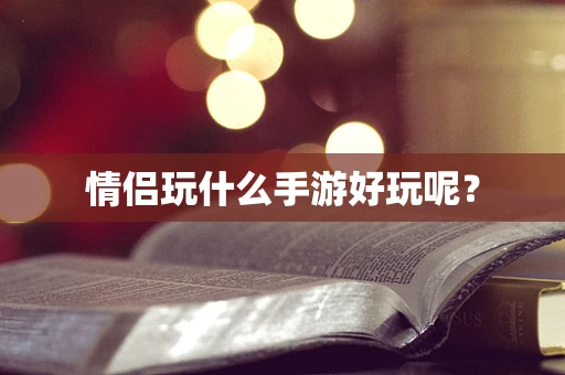 情侣玩什么手游好玩呢？
