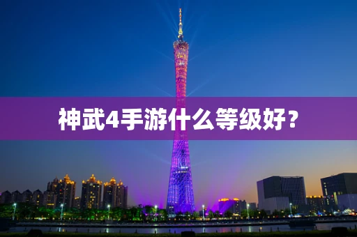 神武4手游什么等级好？