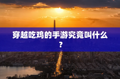 穿越吃鸡的手游究竟叫什么？
