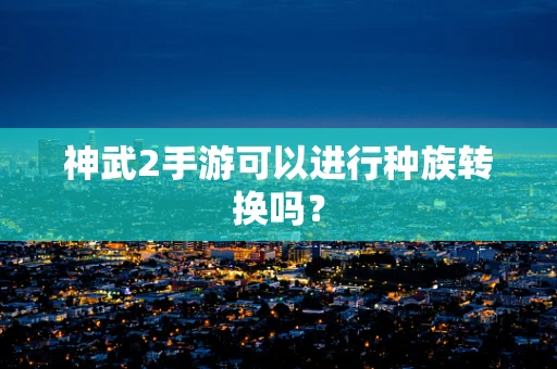 神武2手游可以进行种族转换吗？