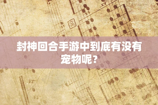 封神回合手游中到底有没有宠物呢？