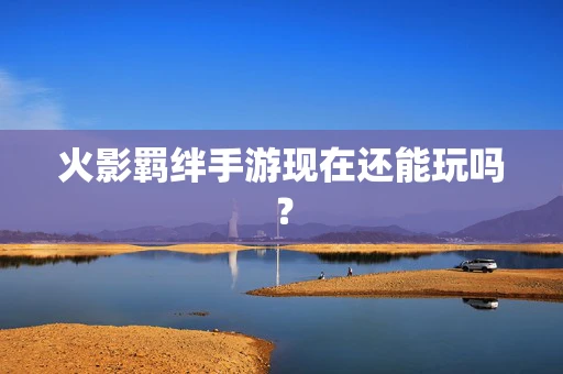 火影羁绊手游现在还能玩吗？