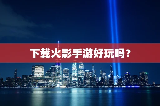 下载火影手游好玩吗？