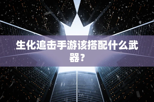 生化追击手游该搭配什么武器？