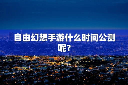 自由幻想手游什么时间公测呢？