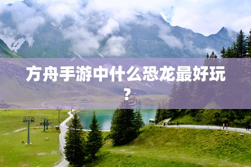 方舟手游中什么恐龙最好玩？