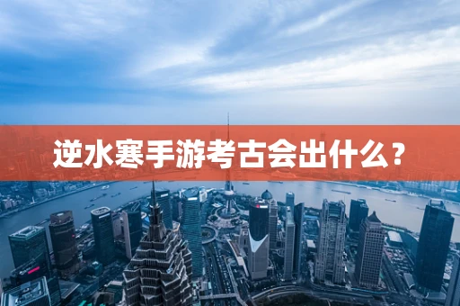 逆水寒手游考古会出什么？