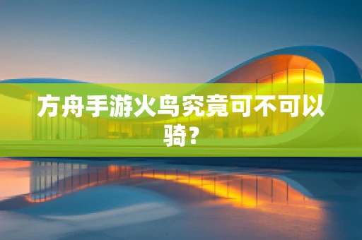 方舟手游火鸟究竟可不可以骑？