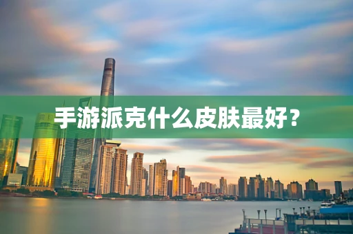 手游派克什么皮肤最好？