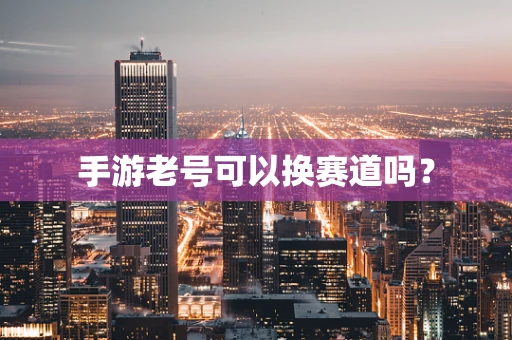 手游老号可以换赛道吗？