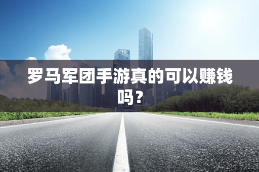 罗马军团手游真的可以赚钱吗？