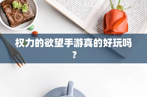 权力的欲望手游真的好玩吗？