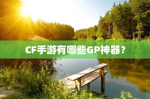 CF手游有哪些GP神器？