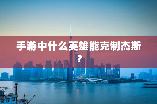 手游中什么英雄能克制杰斯？