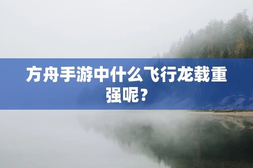 方舟手游中什么飞行龙载重强呢？