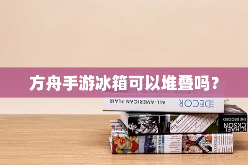 方舟手游冰箱可以堆叠吗？