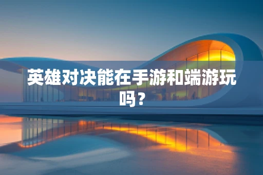 英雄对决能在手游和端游玩吗？