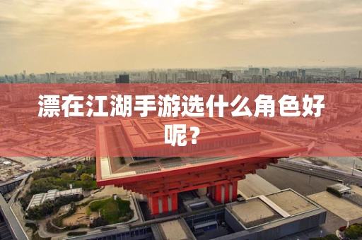 漂在江湖手游选什么角色好呢？