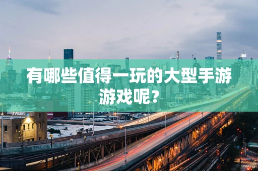 有哪些值得一玩的大型手游游戏呢？