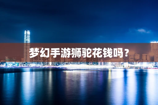 梦幻手游狮驼花钱吗？