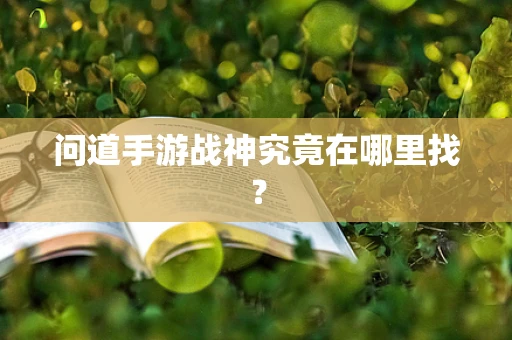 问道手游战神究竟在哪里找？
