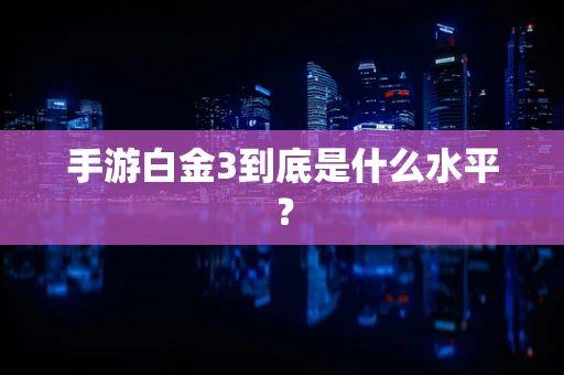 手游白金3到底是什么水平？
