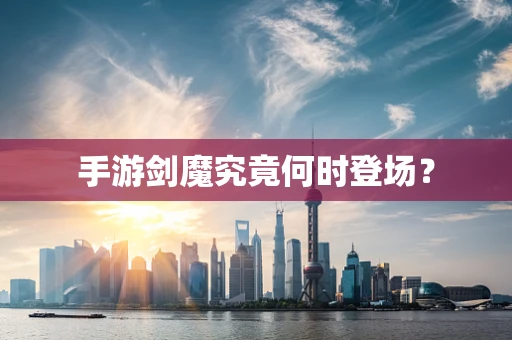 手游剑魔究竟何时登场？