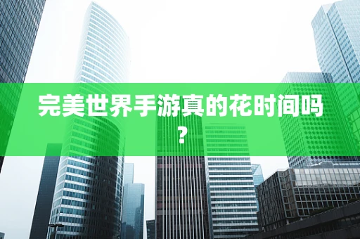 完美世界手游真的花时间吗？