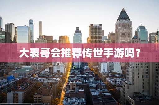 大表哥会推荐传世手游吗？