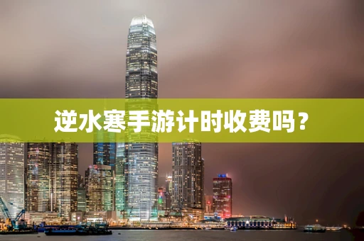 逆水寒手游计时收费吗？