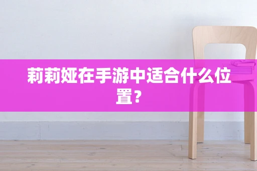 莉莉娅在手游中适合什么位置？