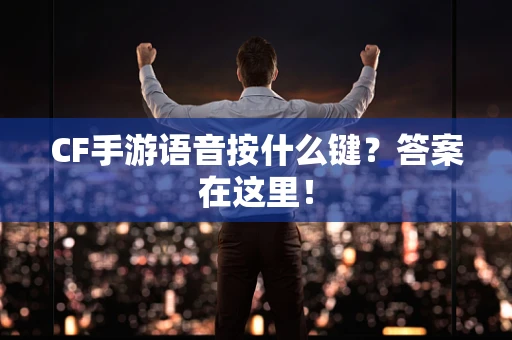CF手游语音按什么键？答案在这里！