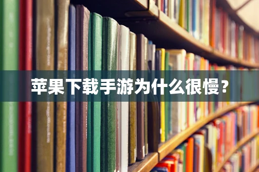 苹果下载手游为什么很慢？