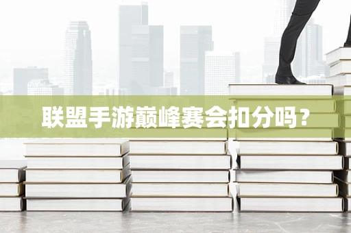 联盟手游巅峰赛会扣分吗？