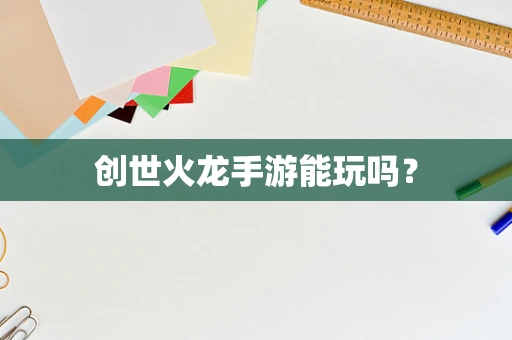 创世火龙手游能玩吗？