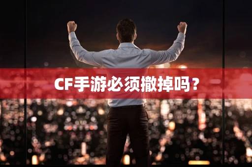 CF手游必须撤掉吗？