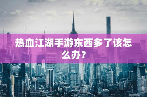 热血江湖手游东西多了该怎么办？